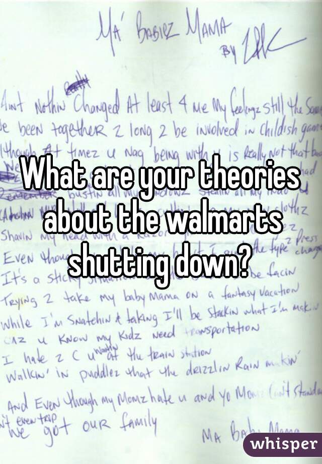 What are your theories about the walmarts shutting down? 
