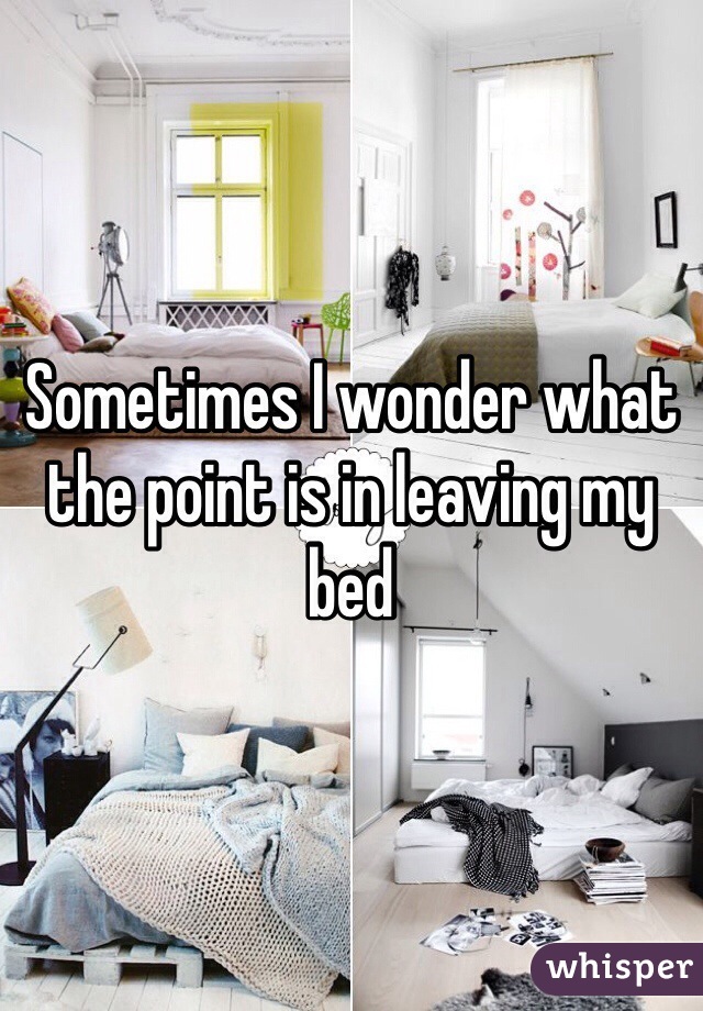 Sometimes I wonder what the point is in leaving my bed