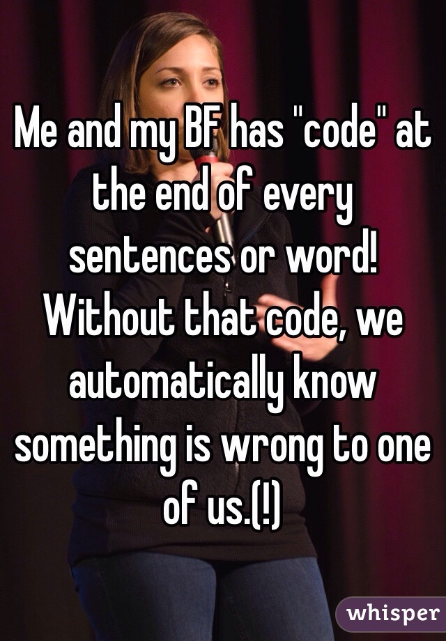 Me and my BF has "code" at the end of every sentences or word! Without that code, we automatically know something is wrong to one of us.(!)