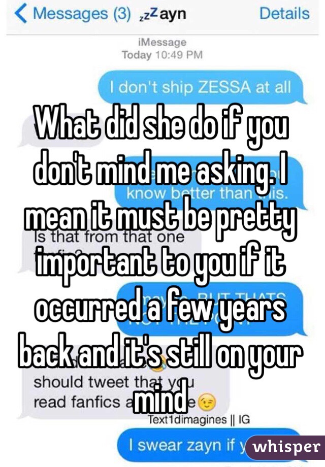What did she do if you don't mind me asking. I mean it must be pretty important to you if it occurred a few years back and it's still on your mind