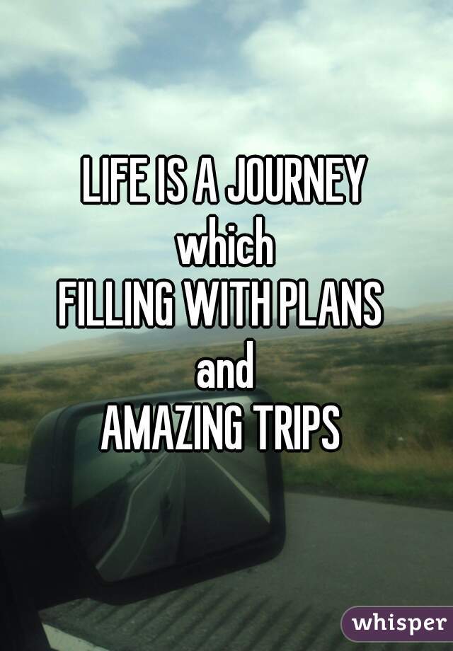 LIFE IS A JOURNEY
which
FILLING WITH PLANS 
and
AMAZING TRIPS 
