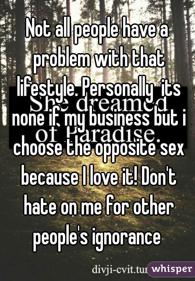 Not all people have a problem with that lifestyle. Personally  its none if my business but i choose the opposite sex because I love it! Don't hate on me for other people's ignorance 