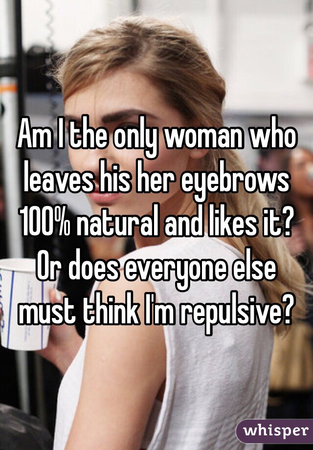 Am I the only woman who leaves his her eyebrows 100% natural and likes it?  Or does everyone else must think I'm repulsive?