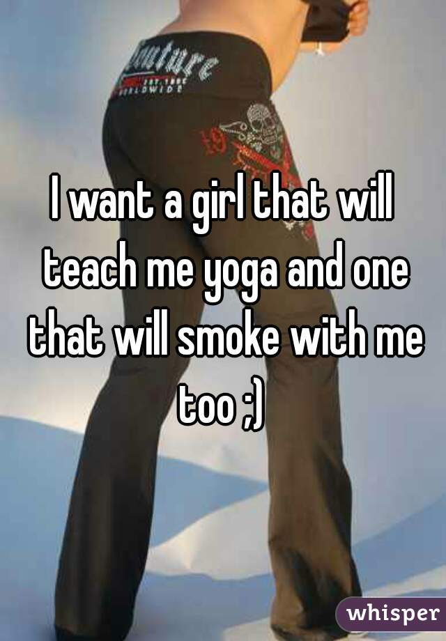 I want a girl that will teach me yoga and one that will smoke with me too ;) 