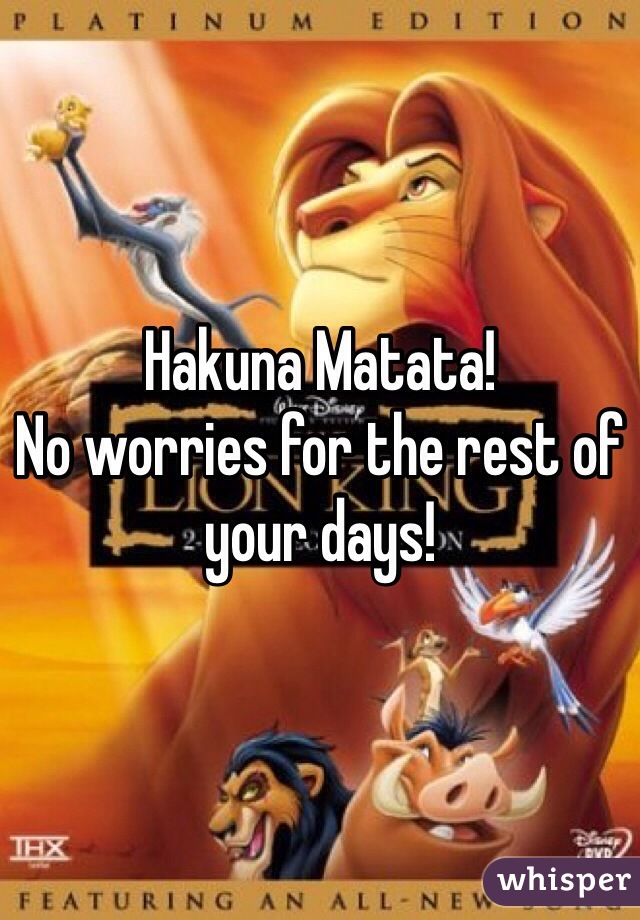 Hakuna Matata!
No worries for the rest of your days!