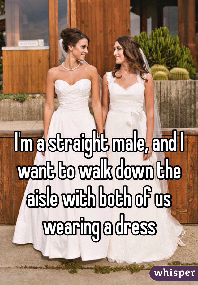 I'm a straight male, and I want to walk down the aisle with both of us wearing a dress
