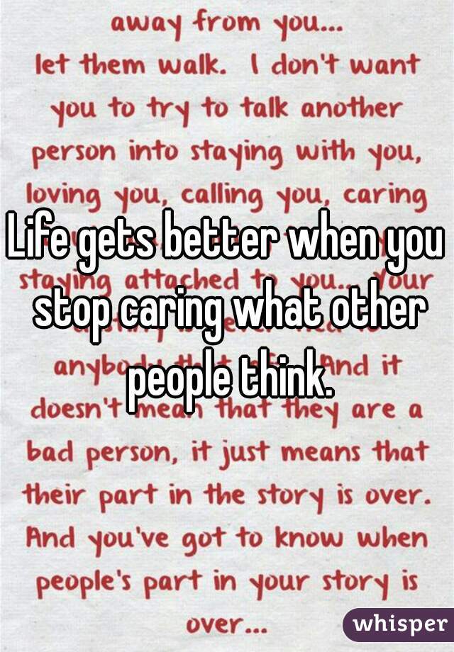 Life gets better when you stop caring what other people think.
