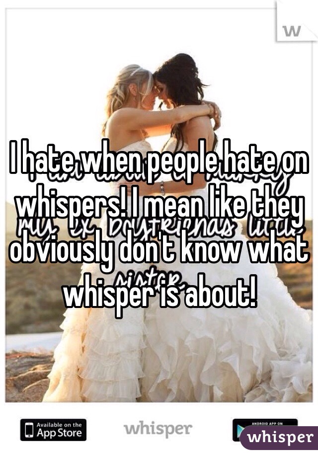 I hate when people hate on whispers! I mean like they obviously don't know what whisper is about!