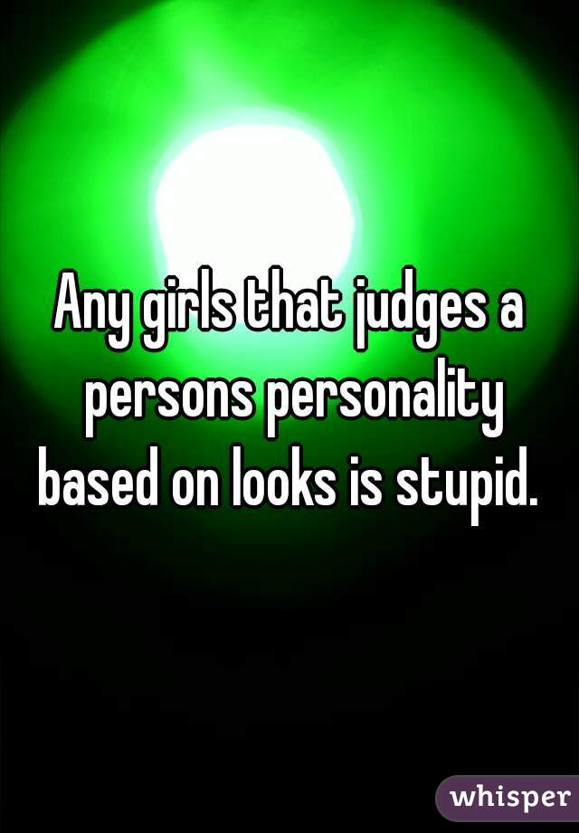 Any girls that judges a persons personality based on looks is stupid. 