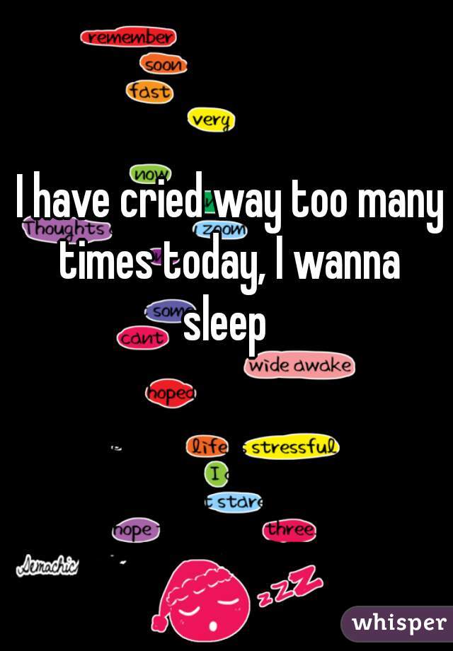  I have cried way too many times today, I wanna sleep 