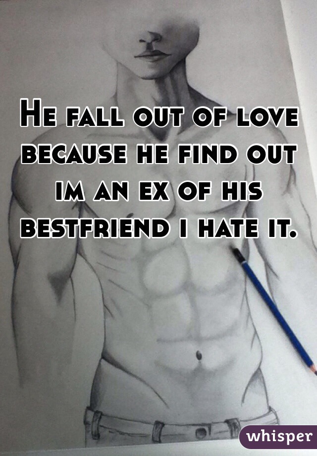 He fall out of love because he find out im an ex of his bestfriend i hate it.