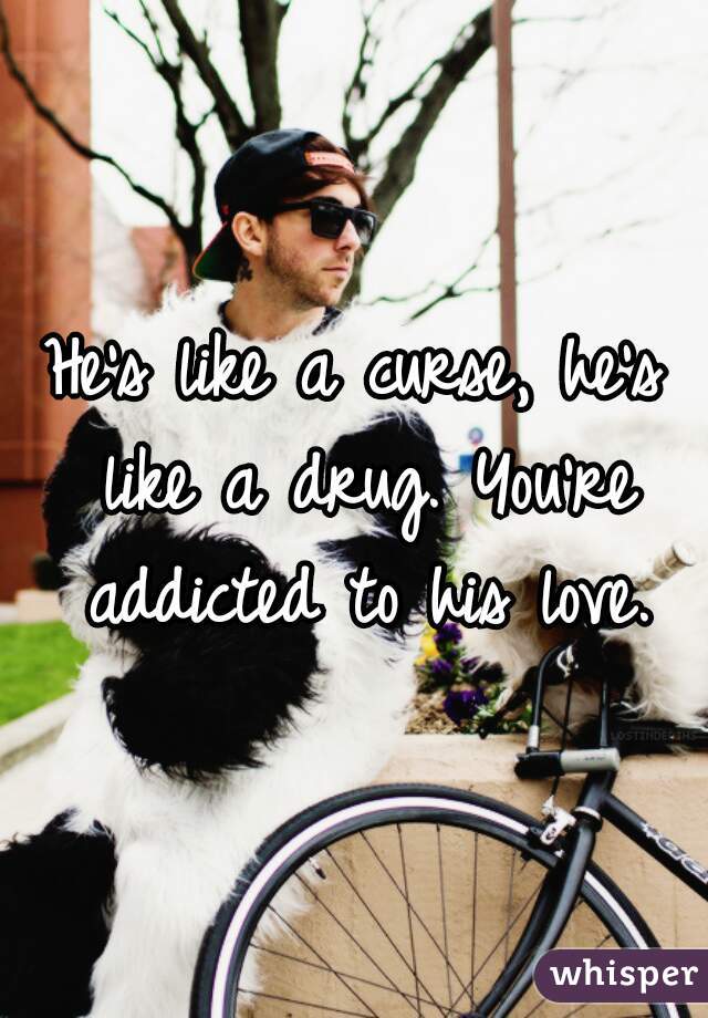 He's like a curse, he's like a drug. You're addicted to his love.