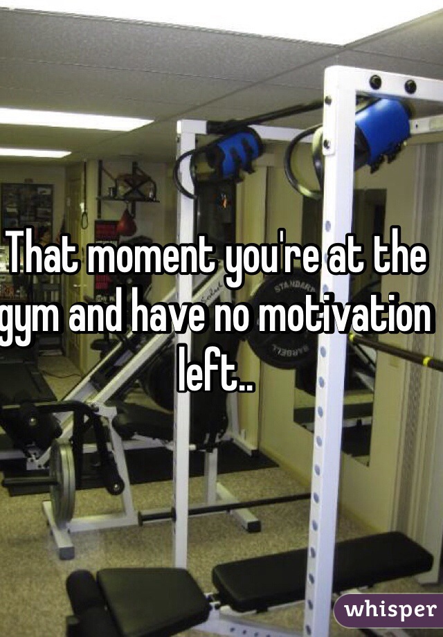 That moment you're at the gym and have no motivation left..