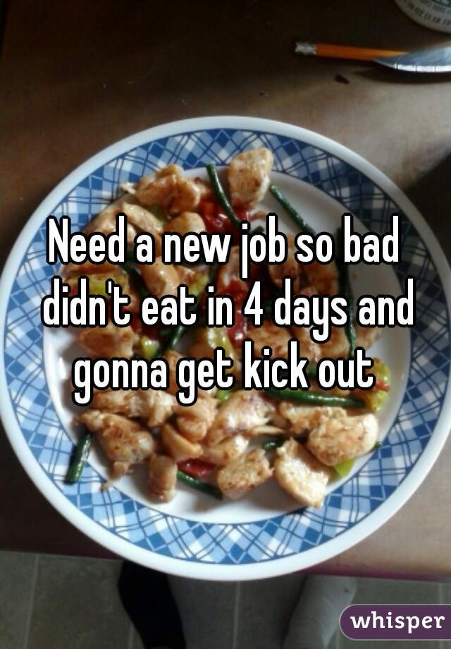 Need a new job so bad didn't eat in 4 days and gonna get kick out 