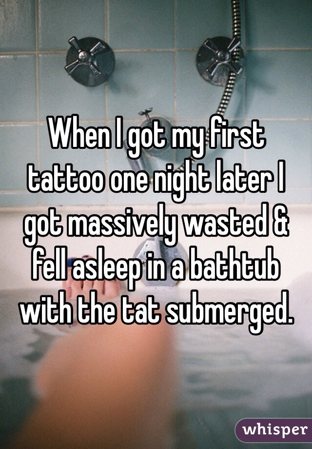When I got my first tattoo one night later I got massively wasted & fell asleep in a bathtub with the tat submerged. 