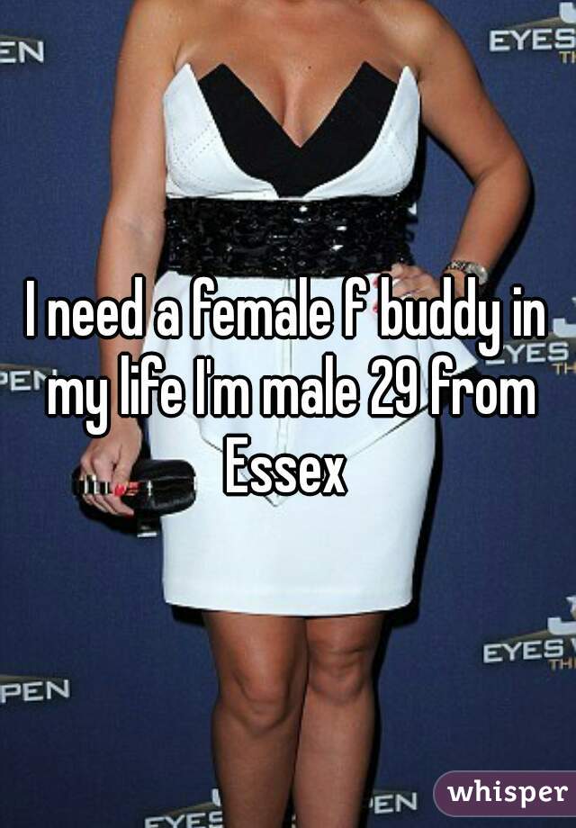 I need a female f buddy in my life I'm male 29 from Essex 