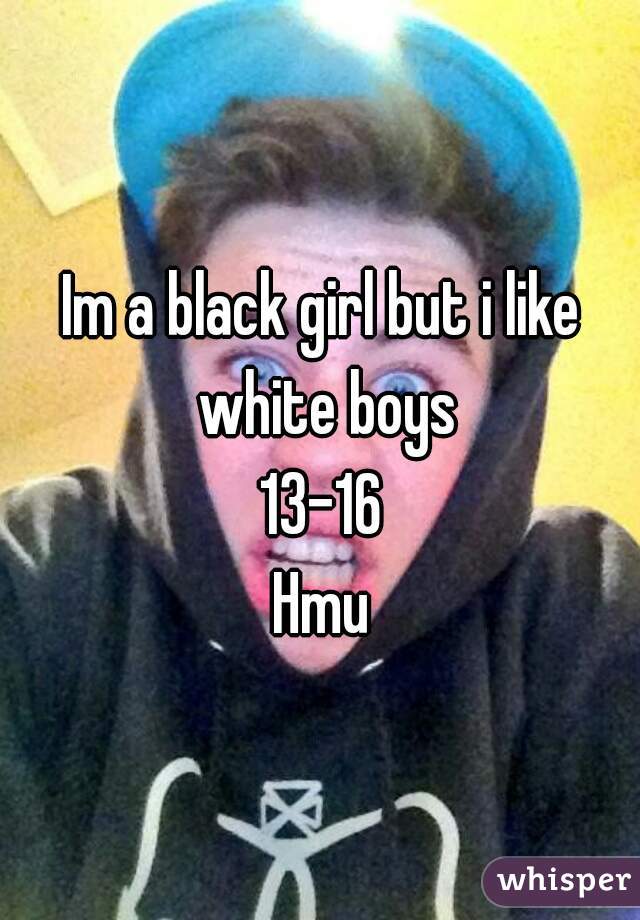 Im a black girl but i like white boys
13-16
Hmu