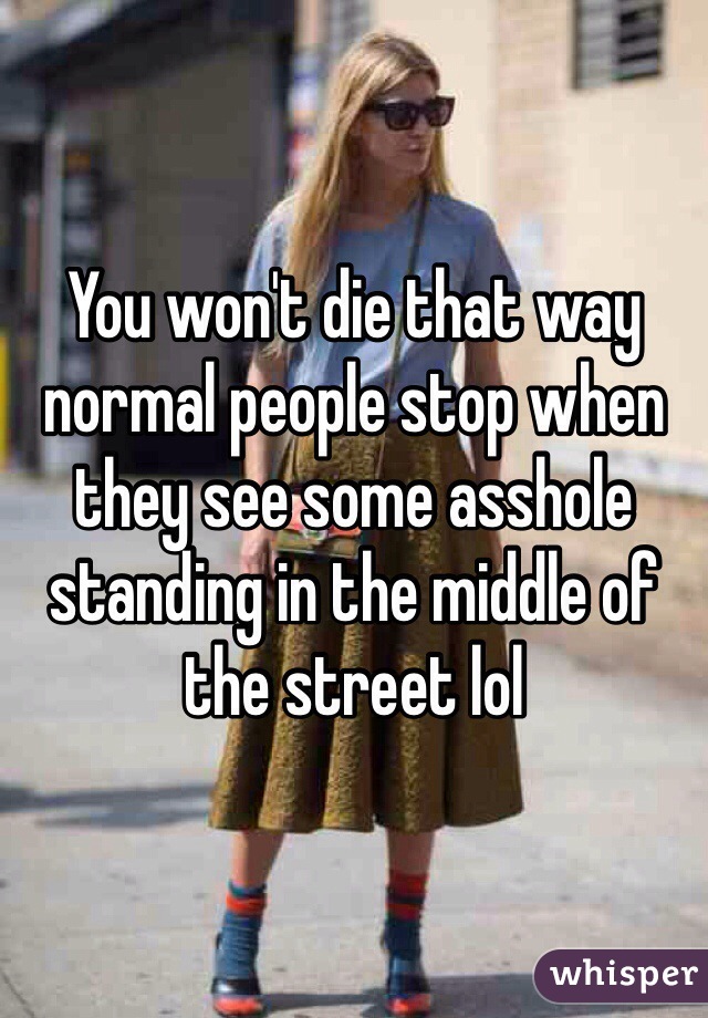 You won't die that way normal people stop when they see some asshole standing in the middle of the street lol