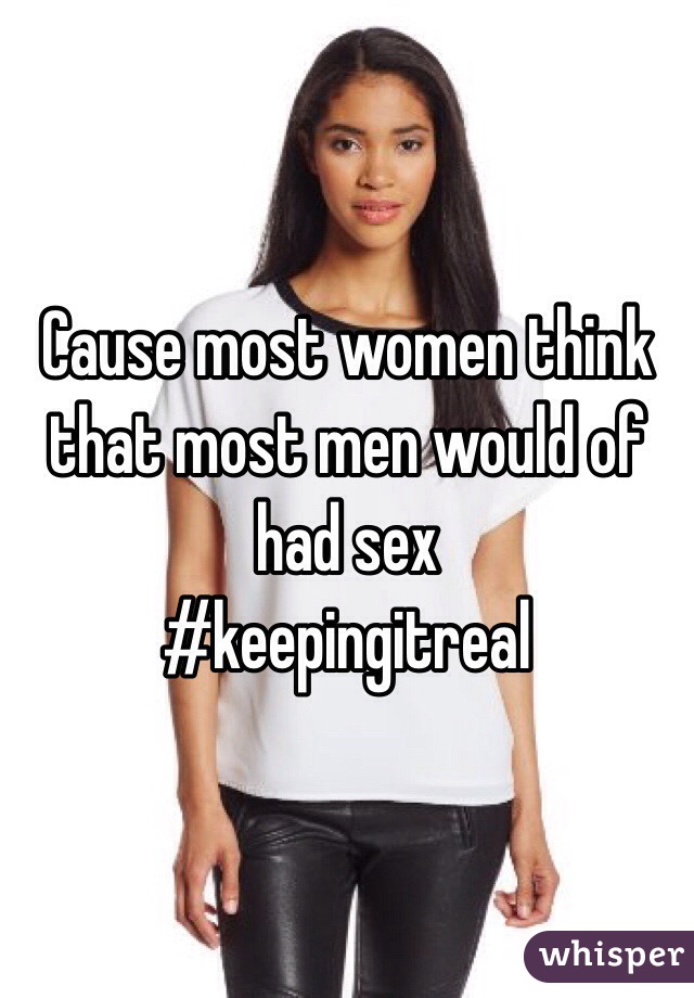 Cause most women think that most men would of had sex
#keepingitreal