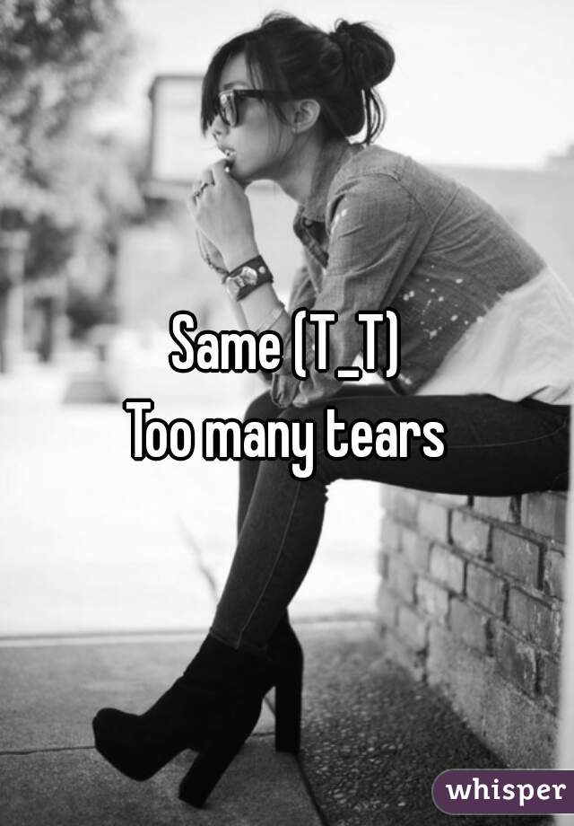 Same (T_T)
Too many tears