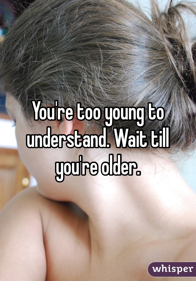 You're too young to understand. Wait till you're older. 