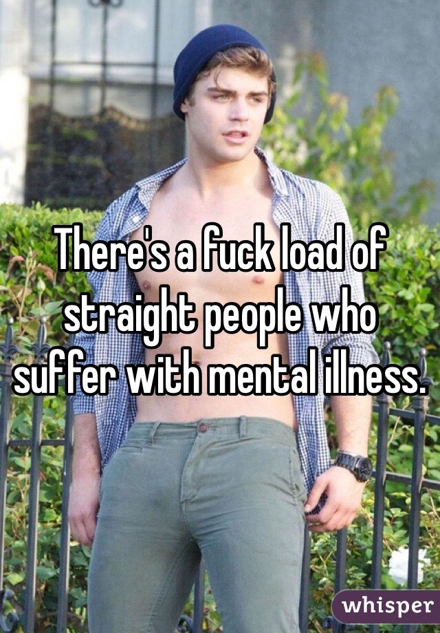 There's a fuck load of straight people who suffer with mental illness. 