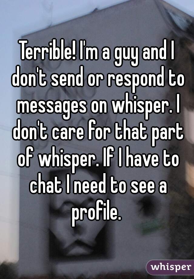 Terrible! I'm a guy and I don't send or respond to messages on whisper. I don't care for that part of whisper. If I have to chat I need to see a profile. 
