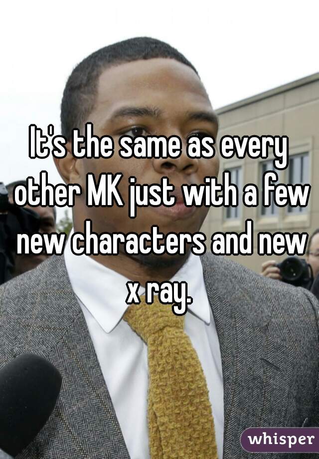 It's the same as every other MK just with a few new characters and new x ray. 