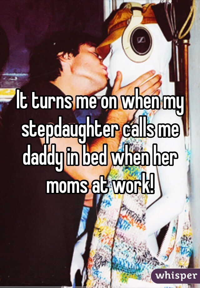 It turns me on when my stepdaughter calls me daddy in bed when her moms at work!