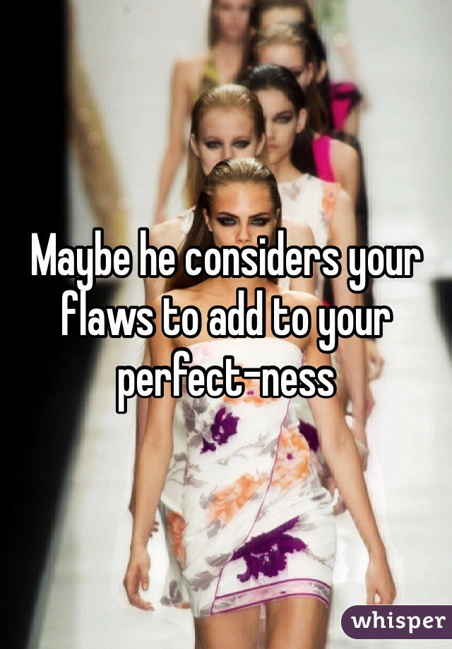 Maybe he considers your flaws to add to your perfect-ness