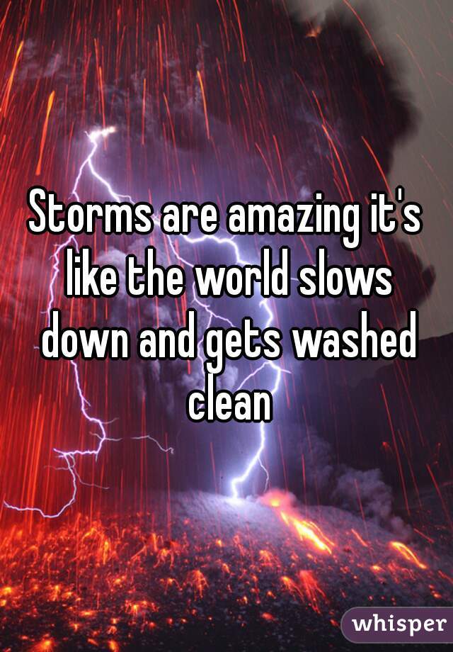 Storms are amazing it's like the world slows down and gets washed clean
