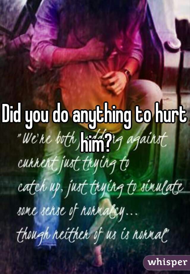 Did you do anything to hurt him?
