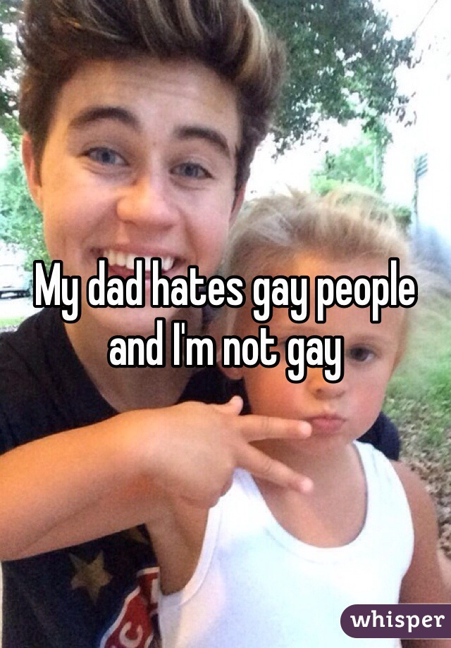 My dad hates gay people and I'm not gay