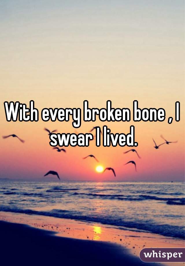 With every broken bone , I swear I lived.