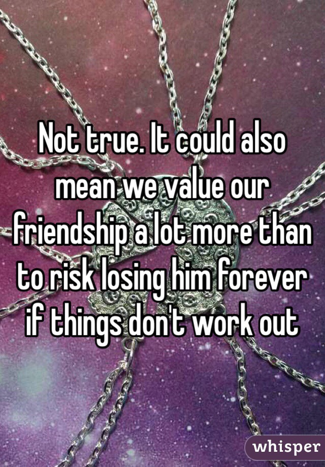 Not true. It could also mean we value our friendship a lot more than to risk losing him forever if things don't work out