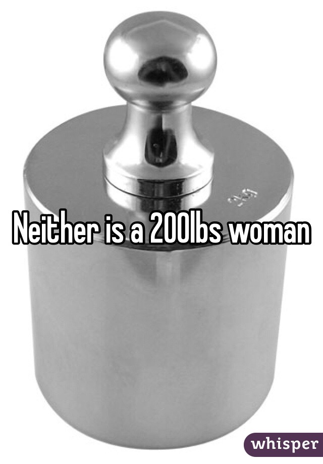 Neither is a 200lbs woman 