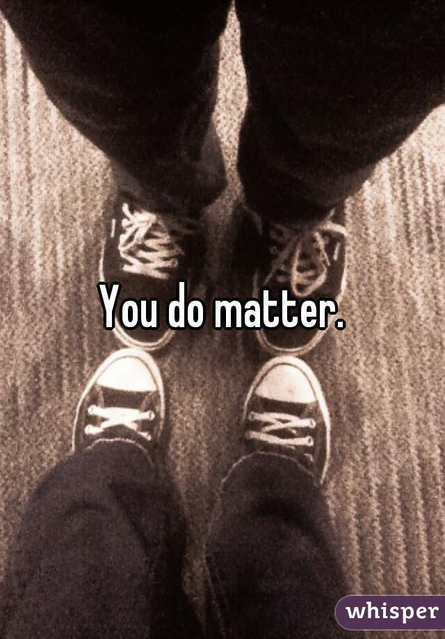 You do matter.