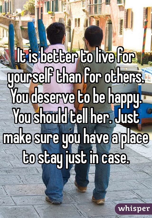 It is better to live for yourself than for others. You deserve to be happy. You should tell her. Just make sure you have a place to stay just in case. 