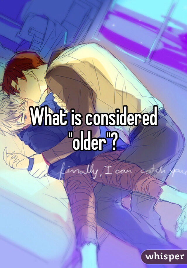What is considered "older"?
