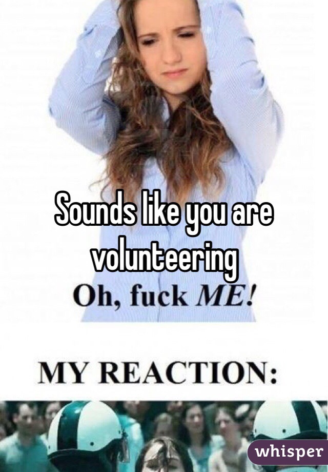 Sounds like you are volunteering 
