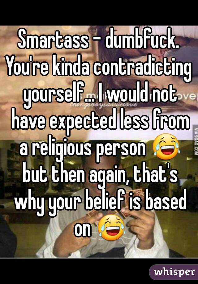 Smartass - dumbfuck.
You're kinda contradicting yourself... I would not have expected less from a religious person 😂 but then again, that's why your belief is based on 😂
