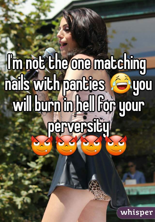 I'm not the one matching nails with panties 😂you will burn in hell for your perversity 😈😈😈😈