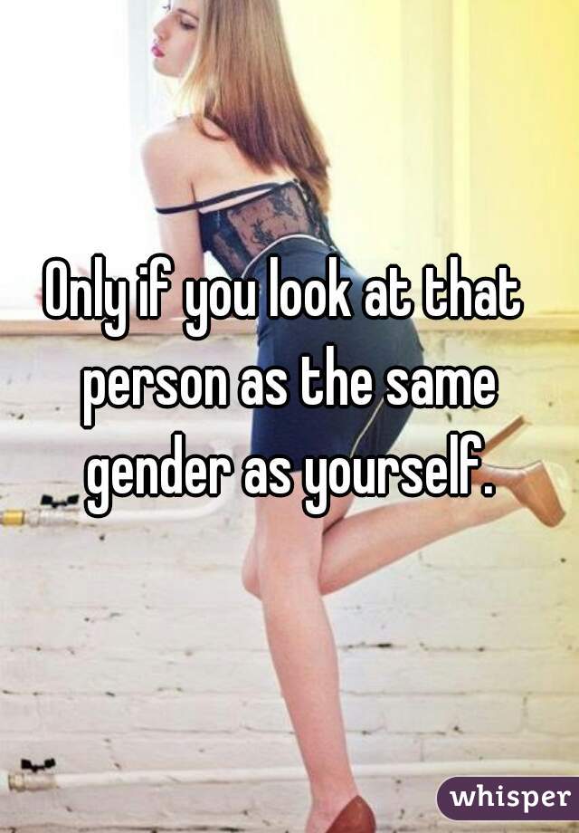 Only if you look at that person as the same gender as yourself.