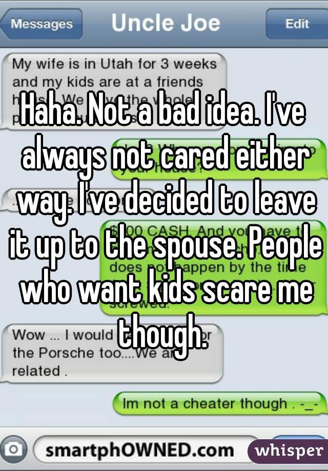 Haha. Not a bad idea. I've always not cared either way. I've decided to leave it up to the spouse. People who want kids scare me though. 