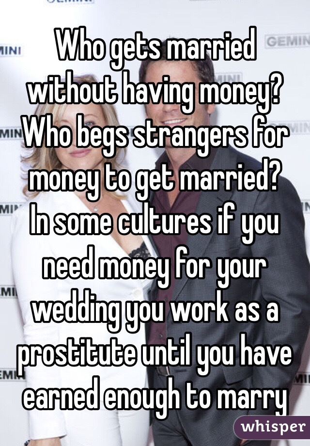 Who gets married without having money? Who begs strangers for money to get married?
In some cultures if you need money for your wedding you work as a prostitute until you have earned enough to marry 