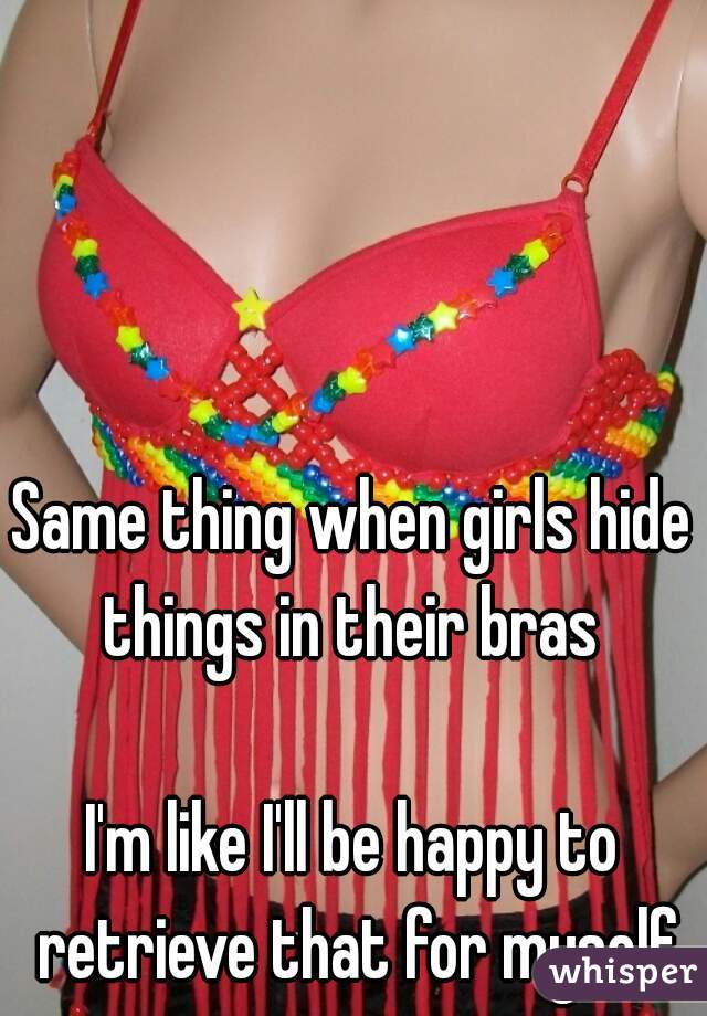 Same thing when girls hide things in their bras 

I'm like I'll be happy to retrieve that for myself