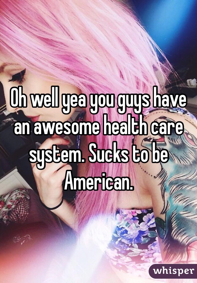 Oh well yea you guys have an awesome health care system. Sucks to be American. 