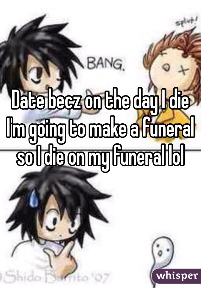 Date becz on the day I die I'm going to make a funeral so I die on my funeral lol

