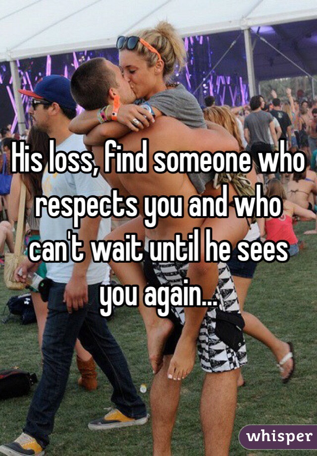 His loss, find someone who respects you and who can't wait until he sees you again...