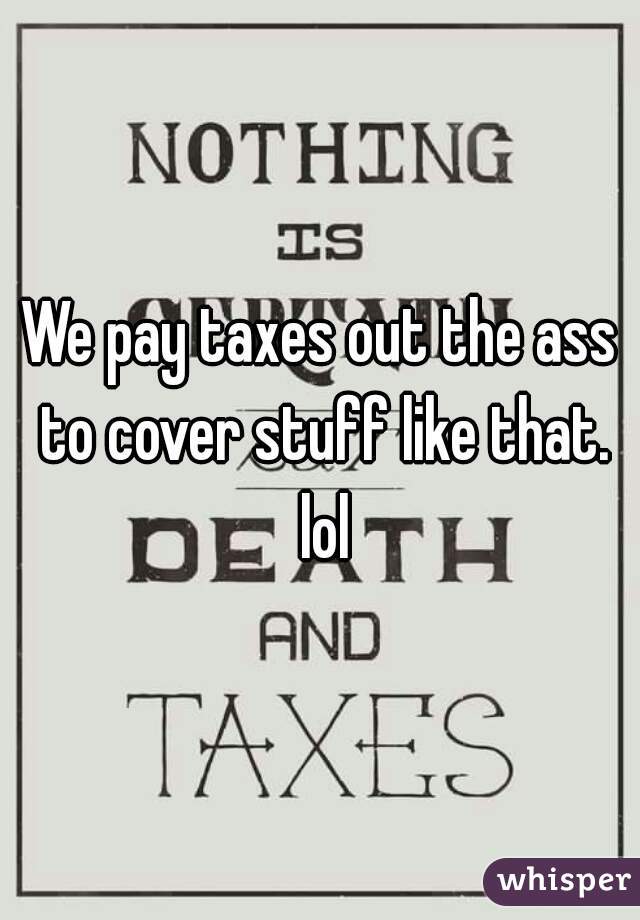 We pay taxes out the ass to cover stuff like that. lol
